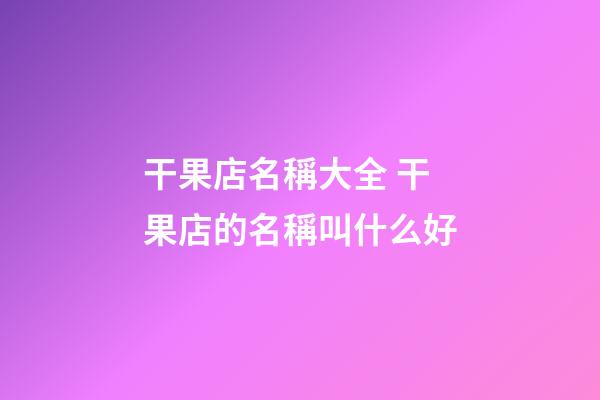干果店名稱大全 干果店的名稱叫什么好-第1張-店鋪起名-玄機派
